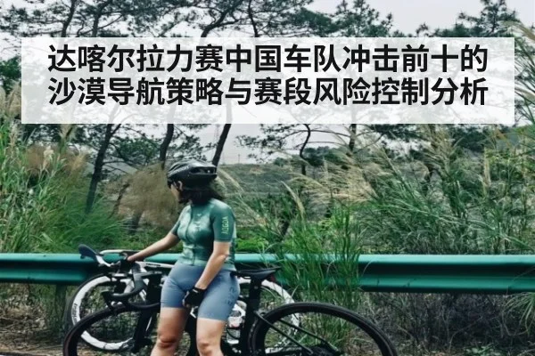 达喀尔拉力赛中国车队冲击前十的沙漠导航策略与赛段风险控制分析 | kaiyun